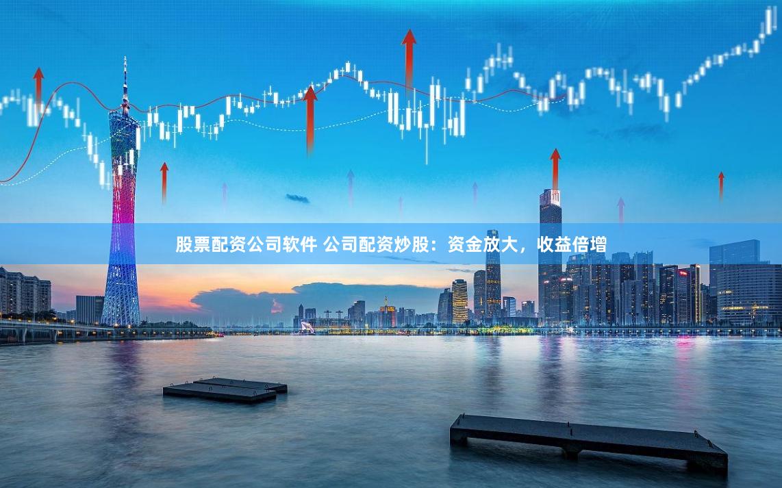 股票配资公司软件 公司配资炒股：资金放大，收益倍增