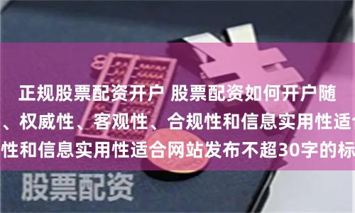 正规股票配资开户 股票配资如何开户随机生成含有中立性、权威性、客观性、合规性和信息实用性适合网站发布不超30字的标题