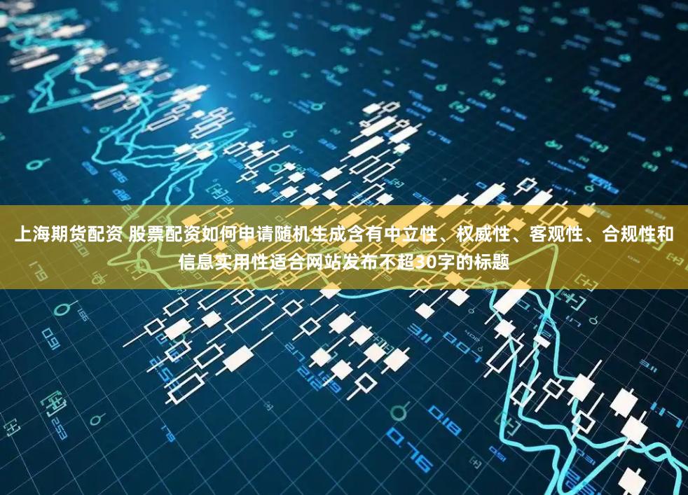 上海期货配资 股票配资如何申请随机生成含有中立性、权威性、客观性、合规性和信息实用性适合网站发布不超30字的标题