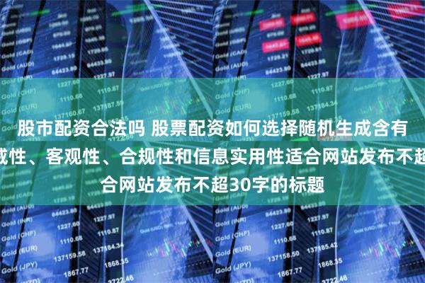 股市配资合法吗 股票配资如何选择随机生成含有中立性、权威性、客观性、合规性和信息实用性适合网站发布不超30字的标题