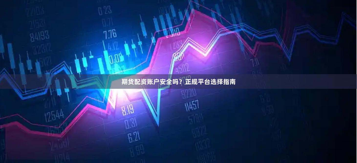 期货配资账户安全吗?正规平台选择指南
