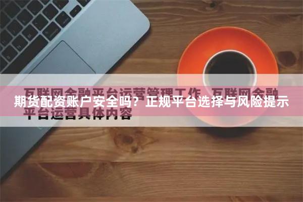 期货配资账户安全吗？正规平台选择与风险提示