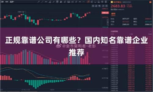 正规靠谱公司有哪些？国内知名靠谱企业推荐
