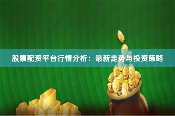 股票配资平台行情分析：最新走势与投资策略