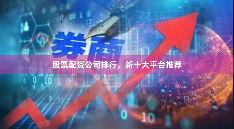 股票配资公司排行,新十大平台推荐