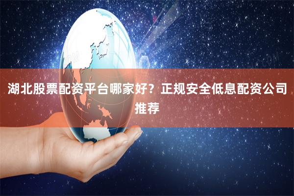 湖北股票配资平台哪家好？正规安全低息配资公司推荐
