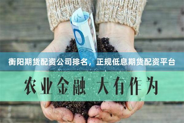 衡阳期货配资公司排名，正规低息期货配资平台