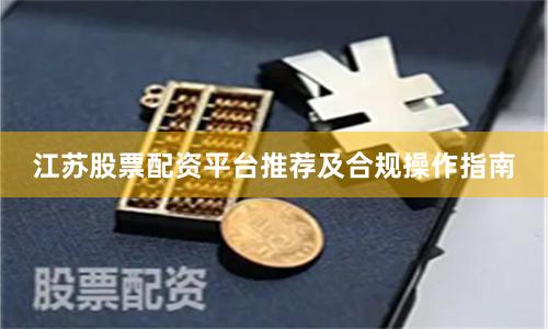 江苏股票配资平台推荐及合规操作指南