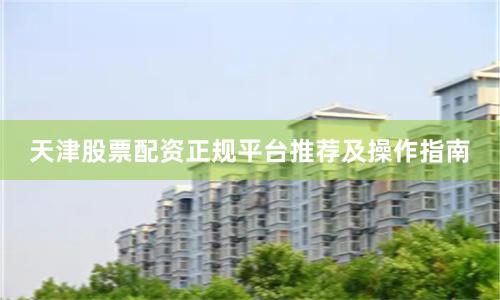 天津股票配资正规平台推荐及操作指南