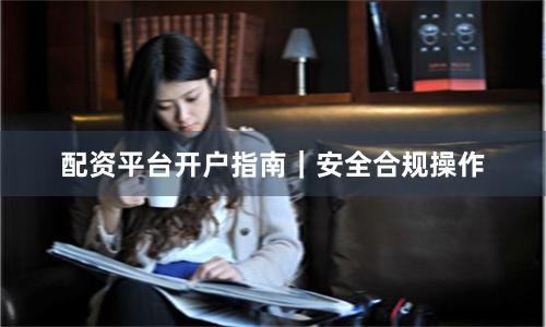 配资平台开户指南｜安全合规操作