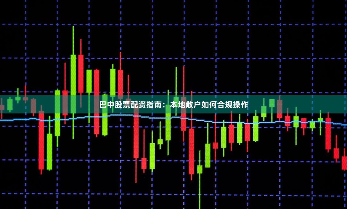 巴中股票配资指南：本地散户如何合规操作