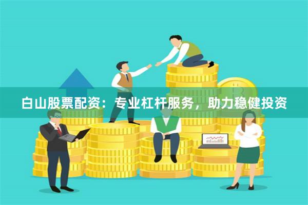 白山股票配资：专业杠杆服务，助力稳健投资