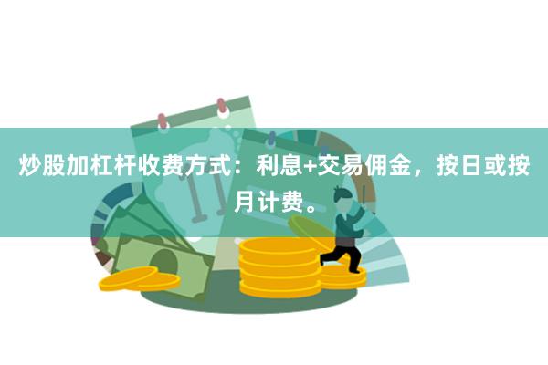 炒股加杠杆收费方式：利息+交易佣金，按日或按月计费。