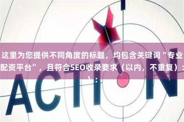 这里为您提供不同角度的标题,均包含关键词“专业配资平台”,且符合SEO收录要求(以内,不重复):