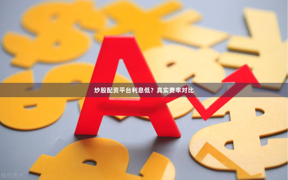 炒股配资平台利息低？真实费率对比