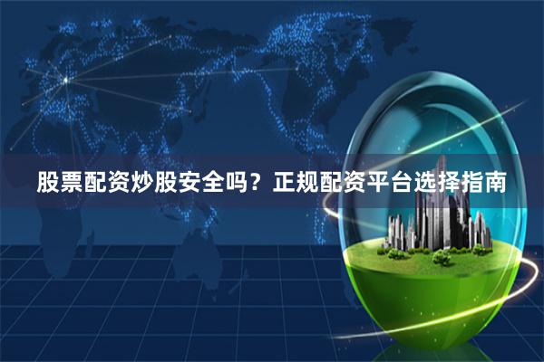 股票配资炒股安全吗？正规配资平台选择指南