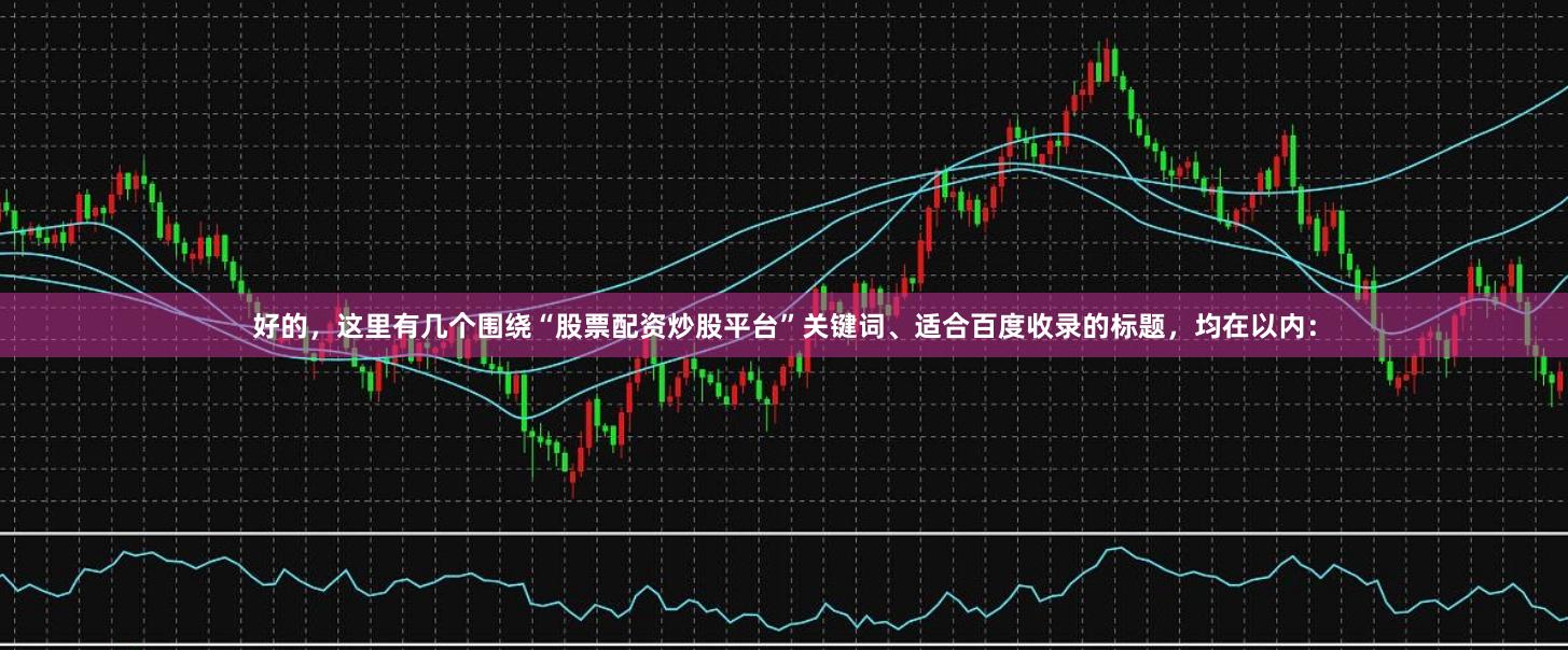 好的,这里有几个围绕“股票配资炒股平台”关键词、适合百度收录的标题,均在以内:
