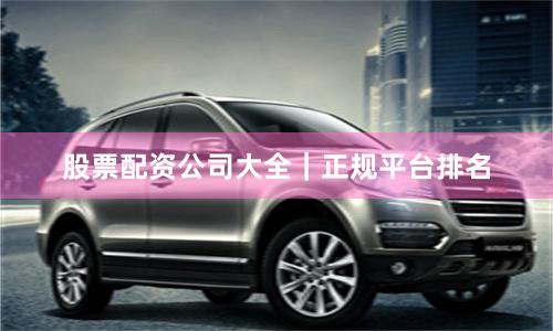 股票配资公司大全|正规平台排名