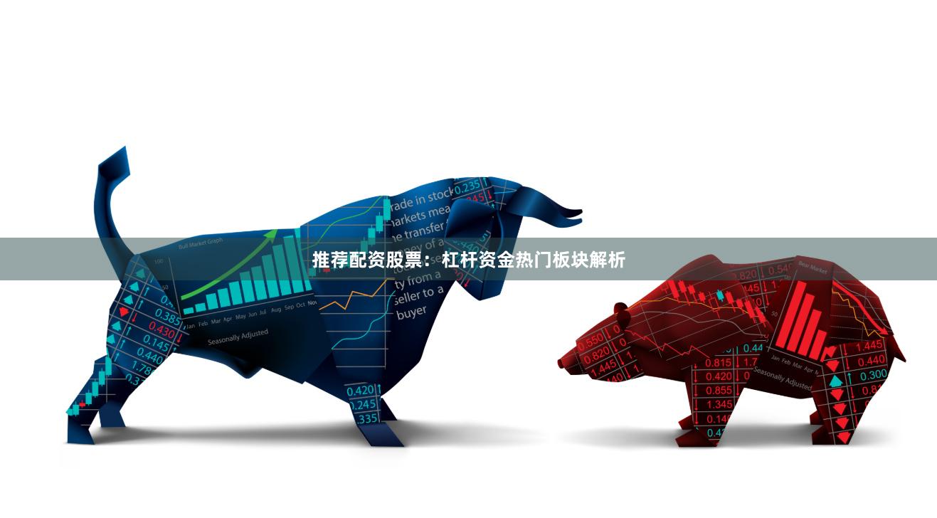 推荐配资股票：杠杆资金热门板块解析