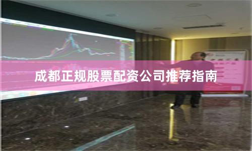 成都正规股票配资公司推荐指南