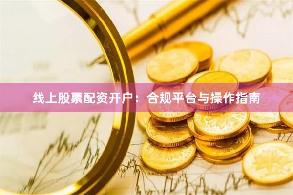 线上股票配资开户：合规平台与操作指南