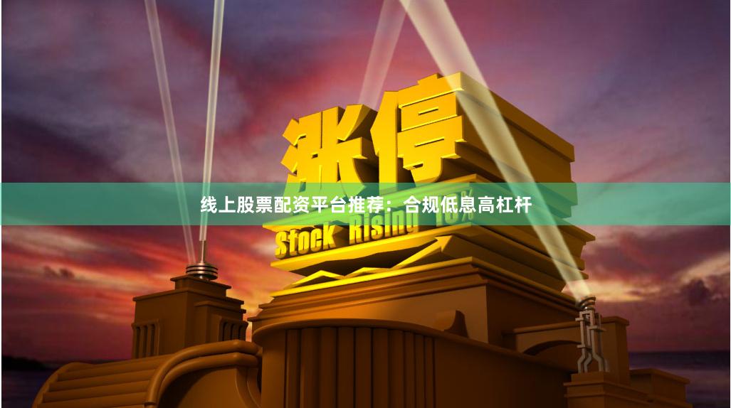 线上股票配资平台推荐：合规低息高杠杆
