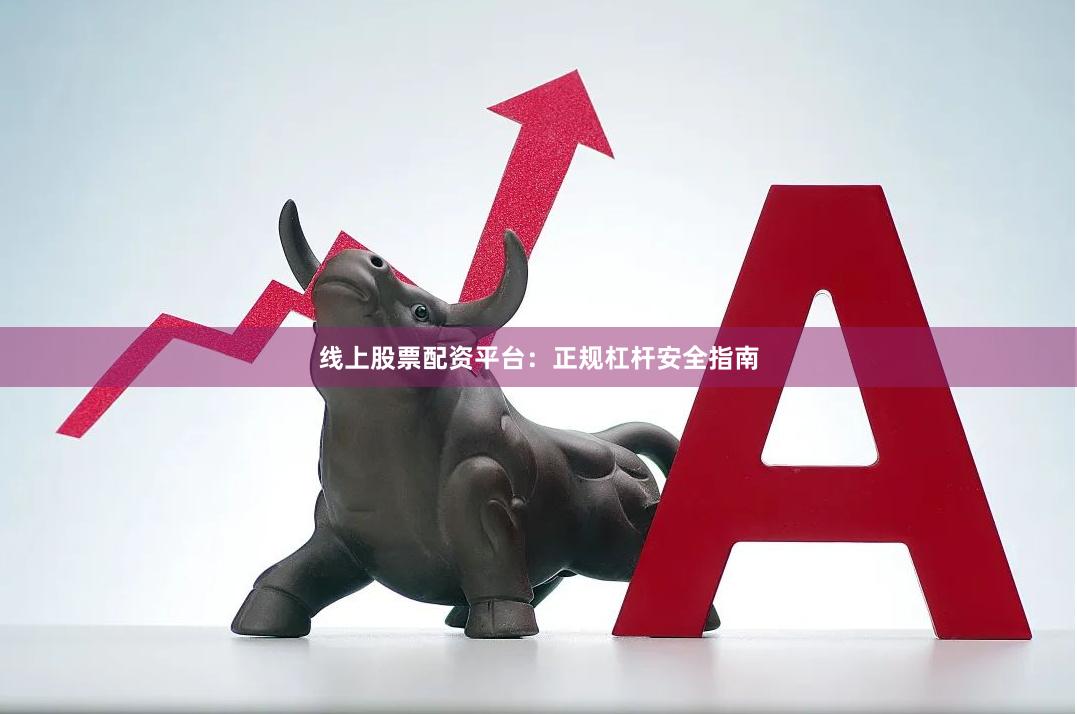 线上股票配资平台：正规杠杆安全指南