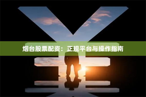 烟台股票配资：正规平台与操作指南