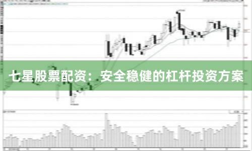 七星股票配资：安全稳健的杠杆投资方案