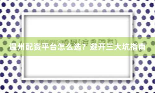 温州配资平台怎么选？避开三大坑指南