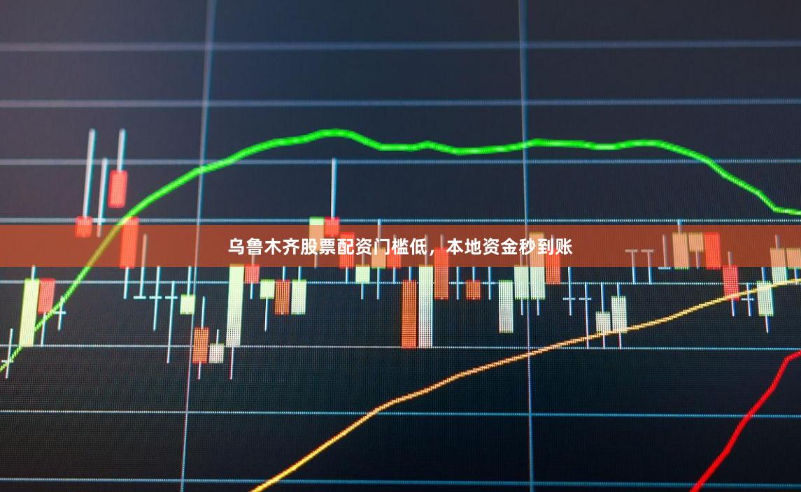 乌鲁木齐股票配资门槛低，本地资金秒到账