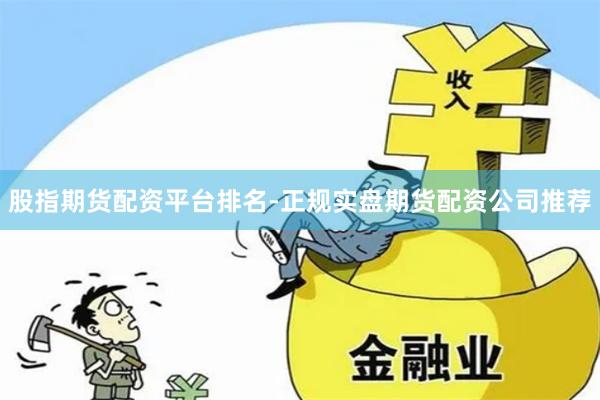 股指期货配资平台排名-正规实盘期货配资公司推荐