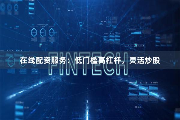在线配资服务：低门槛高杠杆，灵活炒股