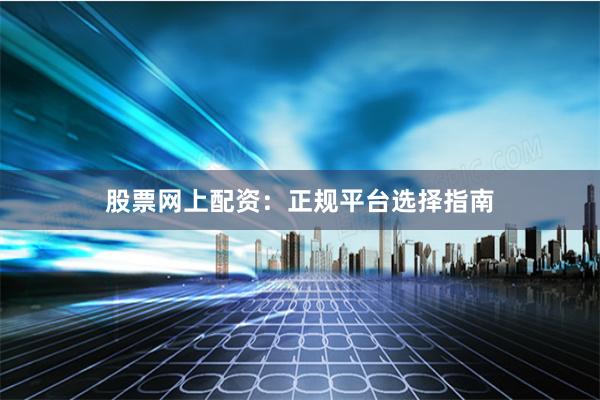 股票网上配资：正规平台选择指南