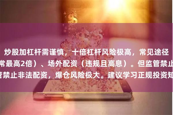炒股加杠杆需谨慎，十倍杠杆风险极高，常见途径包括券商融资融券（通常最高2倍）、场外配资（违规且高息）。但监管禁止非法配资，爆仓风险极大。建议学习正规投资知识，勿盲目追高杠杆。