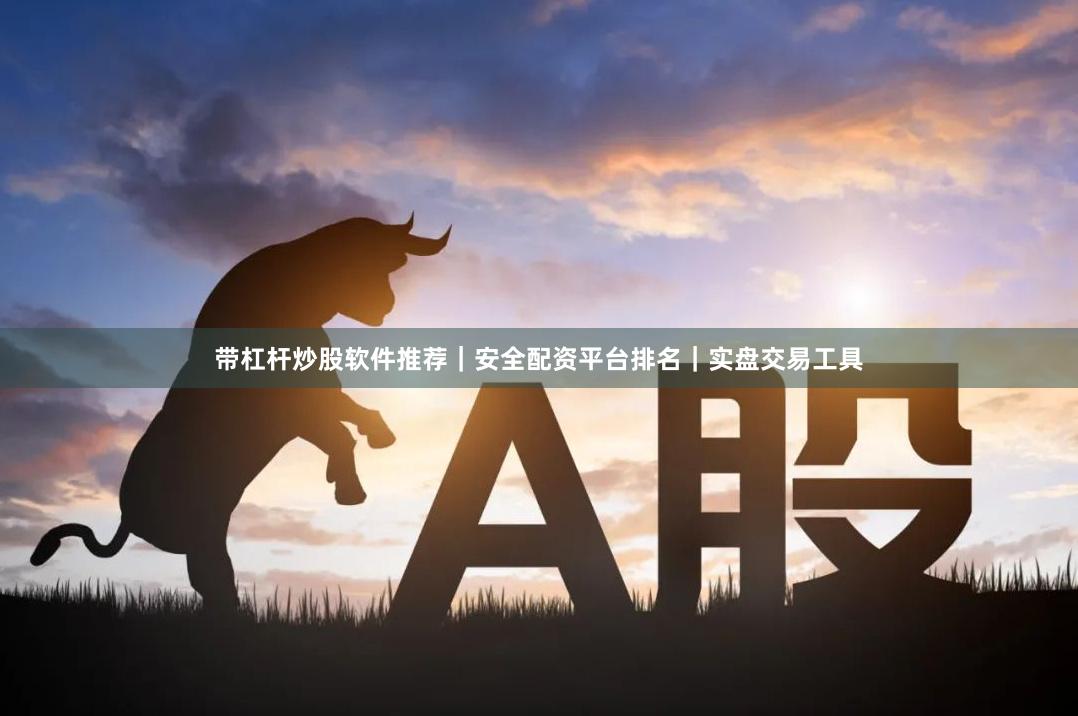 带杠杆炒股软件推荐｜安全配资平台排名｜实盘交易工具