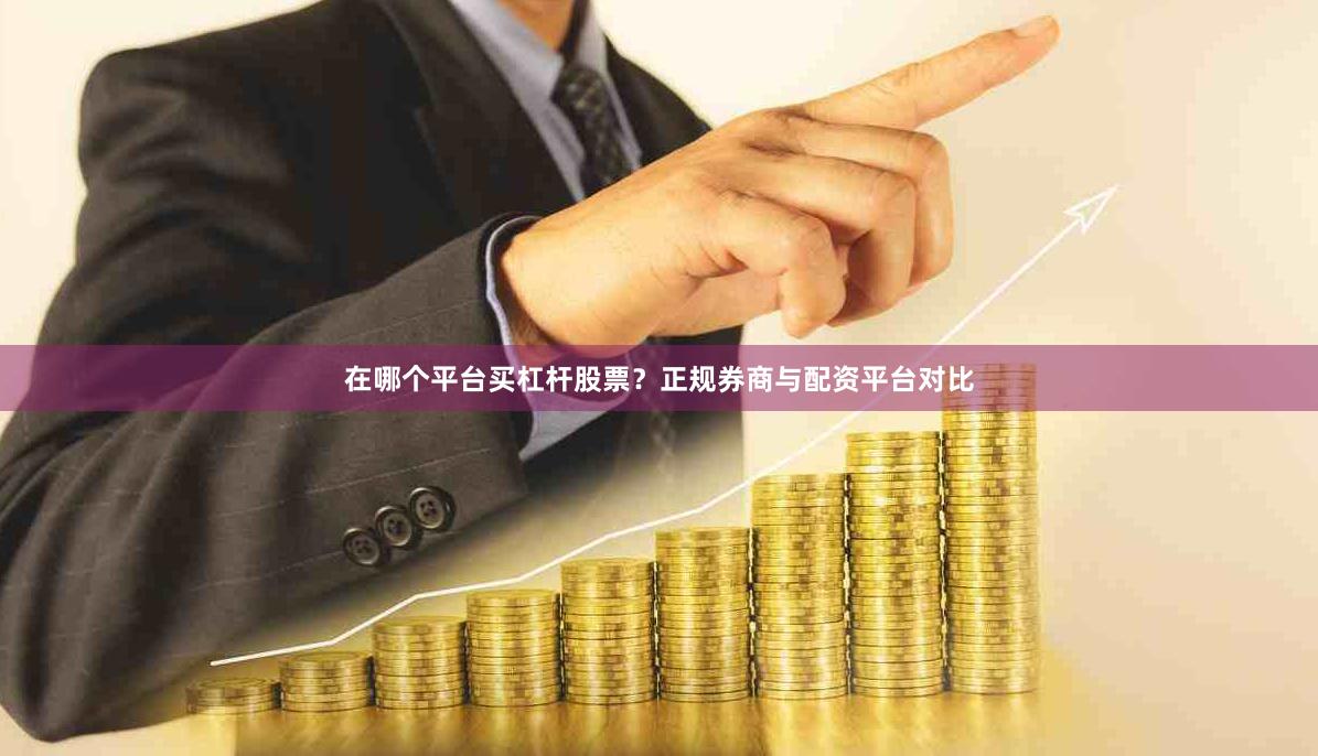 在哪个平台买杠杆股票？正规券商与配资平台对比