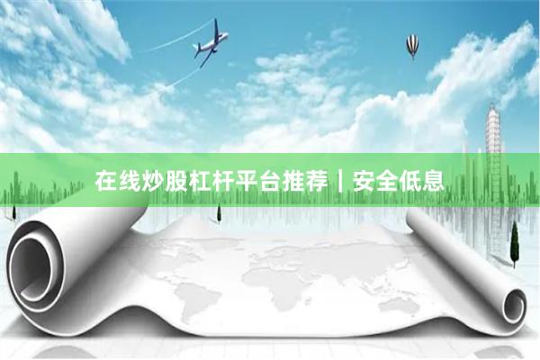 在线炒股杠杆平台推荐｜安全低息
