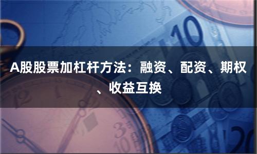 A股股票加杠杆方法：融资、配资、期权、收益互换