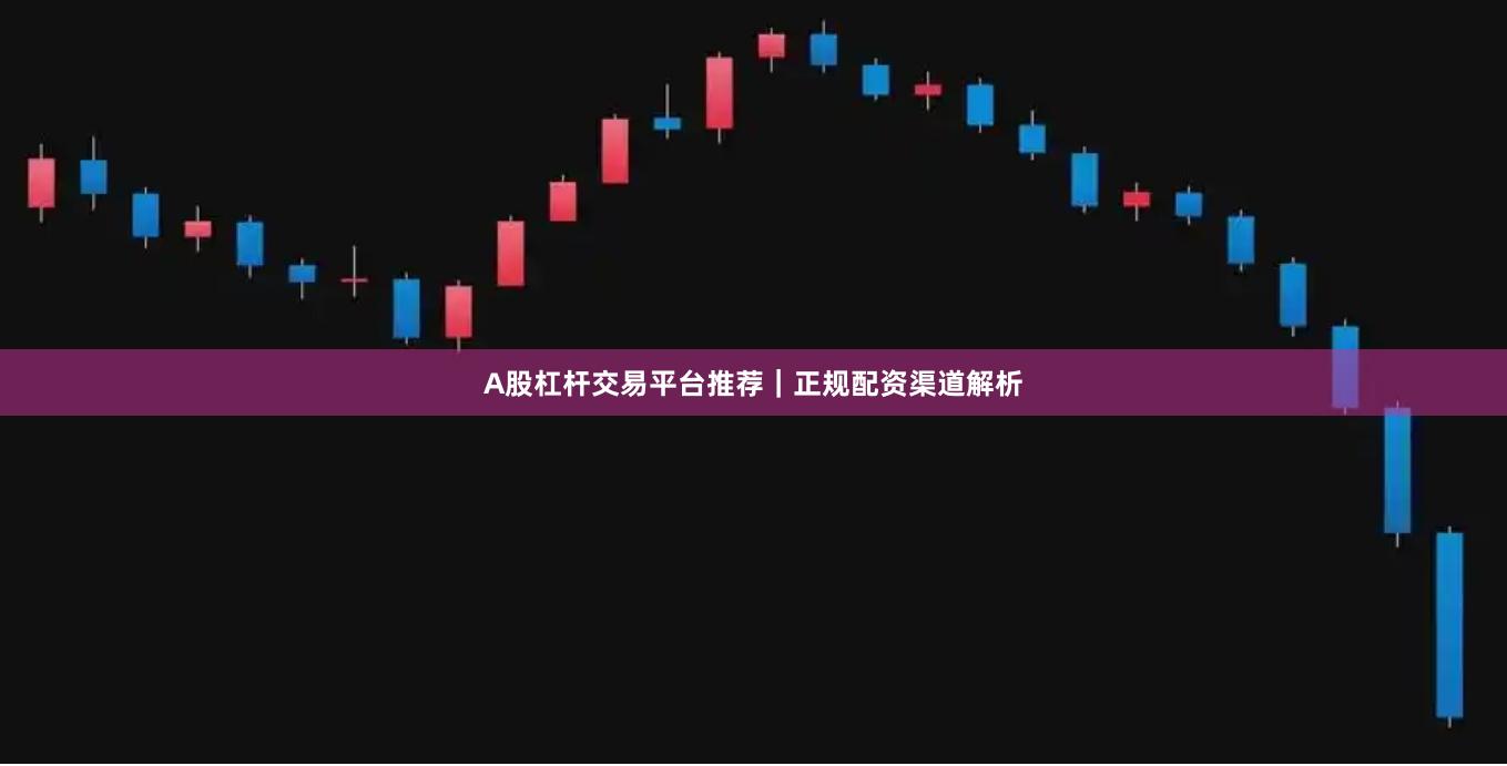 A股杠杆交易平台推荐｜正规配资渠道解析