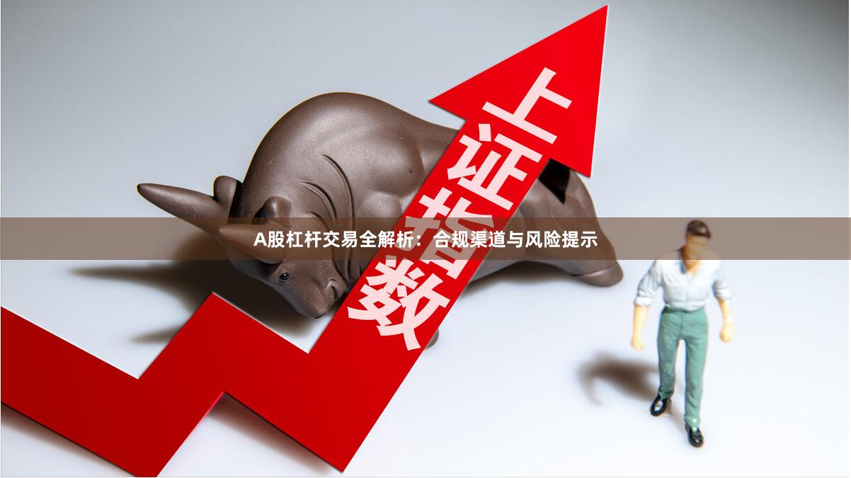 A股杠杆交易全解析：合规渠道与风险提示