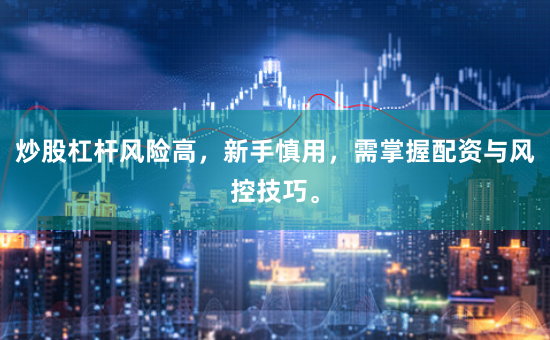 炒股杠杆风险高，新手慎用，需掌握配资与风控技巧。