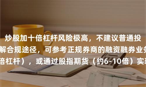 炒股加十倍杠杆风险极高，不建议普通投资者尝试。若需了解合规途径，可参考正规券商的融资融券业务（通常最高2倍杠杆），或通过股指期货（约6-10倍）实现，但需满足50万资产门槛及专业知识。请警惕非正规配资平台，谨防资金损失。