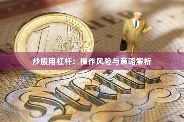 炒股用杠杆：操作风险与策略解析