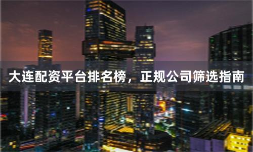 大连配资平台排名榜，正规公司筛选指南