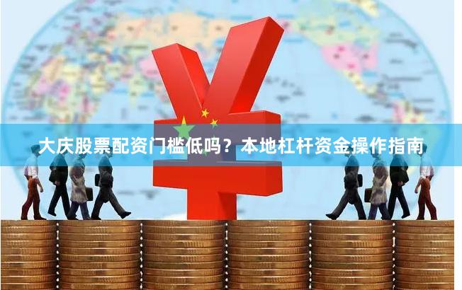 大庆股票配资门槛低吗？本地杠杆资金操作指南