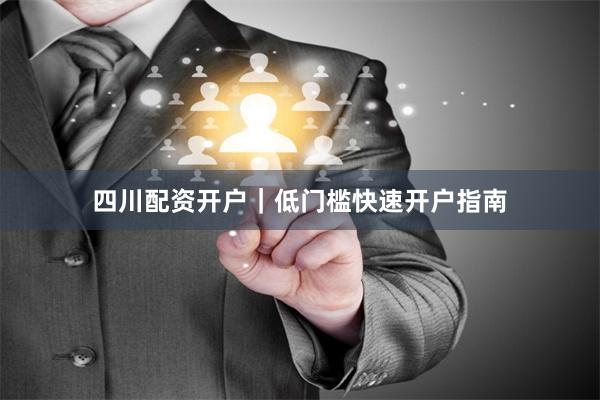 四川配资开户｜低门槛快速开户指南