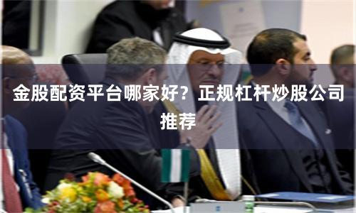 金股配资平台哪家好？正规杠杆炒股公司推荐