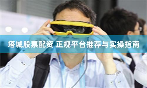 塔城股票配资 正规平台推荐与实操指南