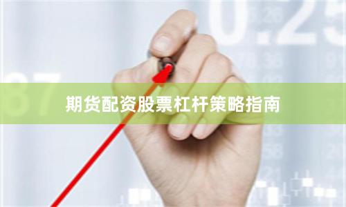 期货配资股票杠杆策略指南